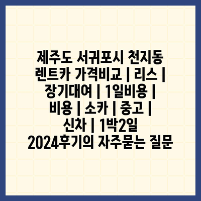 제주도 서귀포시 천지동 렌트카 가격비교 | 리스 | 장기대여 | 1일비용 | 비용 | 소카 | 중고 | 신차 | 1박2일 2024후기