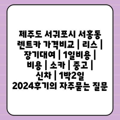 제주도 서귀포시 서홍동 렌트카 가격비교 | 리스 | 장기대여 | 1일비용 | 비용 | 소카 | 중고 | 신차 | 1박2일 2024후기