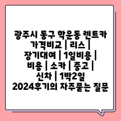 광주시 동구 학운동 렌트카 가격비교 | 리스 | 장기대여 | 1일비용 | 비용 | 소카 | 중고 | 신차 | 1박2일 2024후기