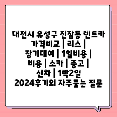 대전시 유성구 진잠동 렌트카 가격비교 | 리스 | 장기대여 | 1일비용 | 비용 | 소카 | 중고 | 신차 | 1박2일 2024후기