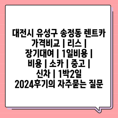 대전시 유성구 송정동 렌트카 가격비교 | 리스 | 장기대여 | 1일비용 | 비용 | 소카 | 중고 | 신차 | 1박2일 2024후기