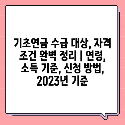 기초연금 수급 대상, 자격 조건 완벽 정리 | 연령, 소득 기준, 신청 방법, 2023년 기준