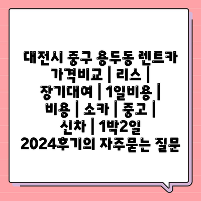 대전시 중구 용두동 렌트카 가격비교 | 리스 | 장기대여 | 1일비용 | 비용 | 소카 | 중고 | 신차 | 1박2일 2024후기