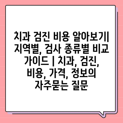 치과 검진 비용 알아보기| 지역별, 검사 종류별 비교 가이드 | 치과, 검진, 비용, 가격, 정보