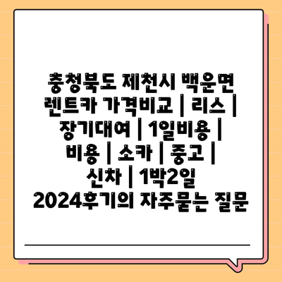 충청북도 제천시 백운면 렌트카 가격비교 | 리스 | 장기대여 | 1일비용 | 비용 | 소카 | 중고 | 신차 | 1박2일 2024후기