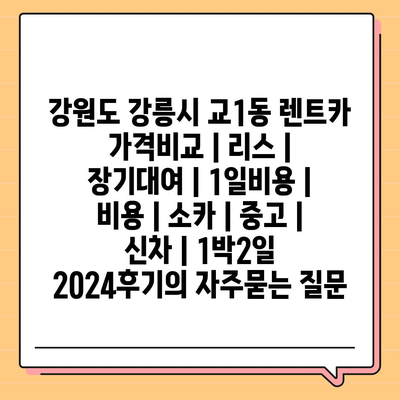 강원도 강릉시 교1동 렌트카 가격비교 | 리스 | 장기대여 | 1일비용 | 비용 | 소카 | 중고 | 신차 | 1박2일 2024후기