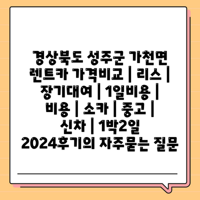 경상북도 성주군 가천면 렌트카 가격비교 | 리스 | 장기대여 | 1일비용 | 비용 | 소카 | 중고 | 신차 | 1박2일 2024후기