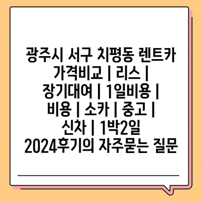 광주시 서구 치평동 렌트카 가격비교 | 리스 | 장기대여 | 1일비용 | 비용 | 소카 | 중고 | 신차 | 1박2일 2024후기