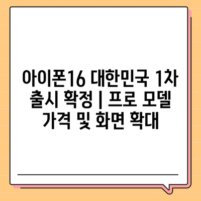 아이폰16 대한민국 1차 출시 확정 | 프로 모델 가격 및 화면 확대