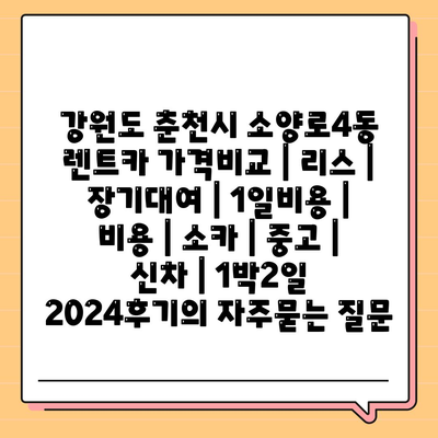 강원도 춘천시 소양로4동 렌트카 가격비교 | 리스 | 장기대여 | 1일비용 | 비용 | 소카 | 중고 | 신차 | 1박2일 2024후기