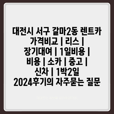 대전시 서구 갈마2동 렌트카 가격비교 | 리스 | 장기대여 | 1일비용 | 비용 | 소카 | 중고 | 신차 | 1박2일 2024후기