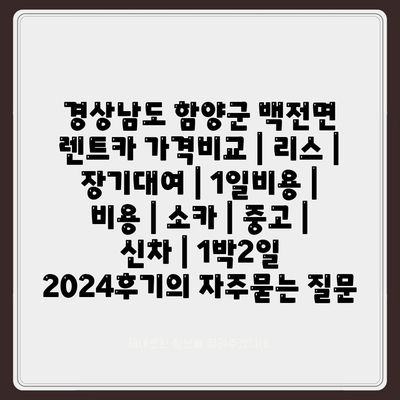 경상남도 함양군 백전면 렌트카 가격비교 | 리스 | 장기대여 | 1일비용 | 비용 | 소카 | 중고 | 신차 | 1박2일 2024후기