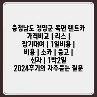 충청남도 청양군 목면 렌트카 가격비교 | 리스 | 장기대여 | 1일비용 | 비용 | 소카 | 중고 | 신차 | 1박2일 2024후기