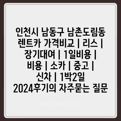 인천시 남동구 남촌도림동 렌트카 가격비교 | 리스 | 장기대여 | 1일비용 | 비용 | 소카 | 중고 | 신차 | 1박2일 2024후기