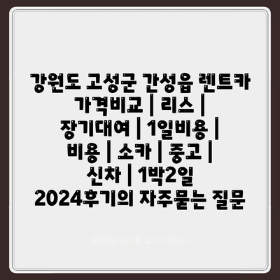 강원도 고성군 간성읍 렌트카 가격비교 | 리스 | 장기대여 | 1일비용 | 비용 | 소카 | 중고 | 신차 | 1박2일 2024후기