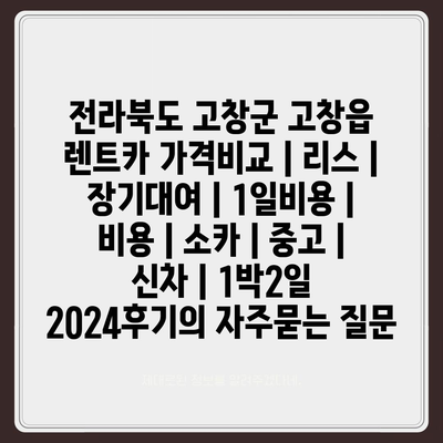 전라북도 고창군 고창읍 렌트카 가격비교 | 리스 | 장기대여 | 1일비용 | 비용 | 소카 | 중고 | 신차 | 1박2일 2024후기