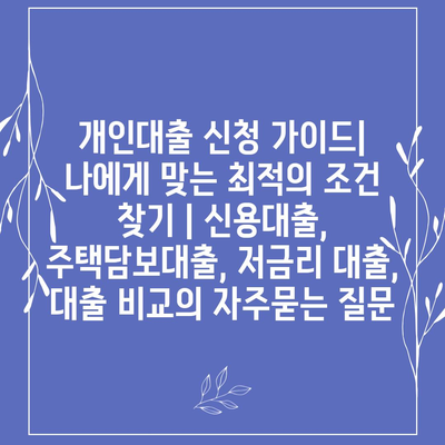 개인대출 신청 가이드| 나에게 맞는 최적의 조건 찾기 | 신용대출, 주택담보대출, 저금리 대출, 대출 비교