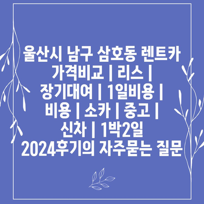 울산시 남구 삼호동 렌트카 가격비교 | 리스 | 장기대여 | 1일비용 | 비용 | 소카 | 중고 | 신차 | 1박2일 2024후기