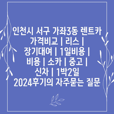 인천시 서구 가좌3동 렌트카 가격비교 | 리스 | 장기대여 | 1일비용 | 비용 | 소카 | 중고 | 신차 | 1박2일 2024후기