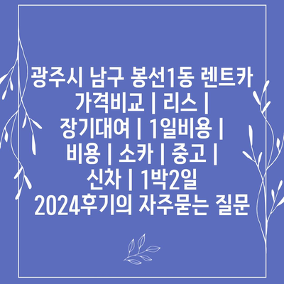 광주시 남구 봉선1동 렌트카 가격비교 | 리스 | 장기대여 | 1일비용 | 비용 | 소카 | 중고 | 신차 | 1박2일 2024후기