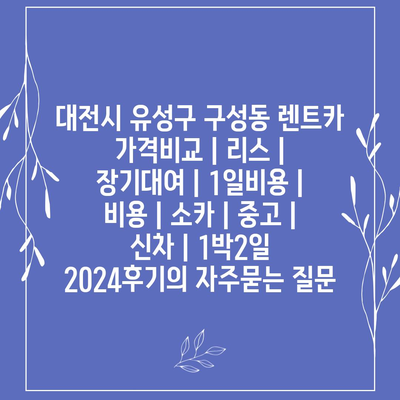 대전시 유성구 구성동 렌트카 가격비교 | 리스 | 장기대여 | 1일비용 | 비용 | 소카 | 중고 | 신차 | 1박2일 2024후기