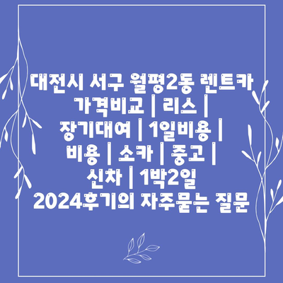 대전시 서구 월평2동 렌트카 가격비교 | 리스 | 장기대여 | 1일비용 | 비용 | 소카 | 중고 | 신차 | 1박2일 2024후기