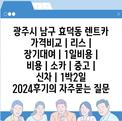 광주시 남구 효덕동 렌트카 가격비교 | 리스 | 장기대여 | 1일비용 | 비용 | 소카 | 중고 | 신차 | 1박2일 2024후기