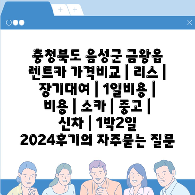 충청북도 음성군 금왕읍 렌트카 가격비교 | 리스 | 장기대여 | 1일비용 | 비용 | 소카 | 중고 | 신차 | 1박2일 2024후기