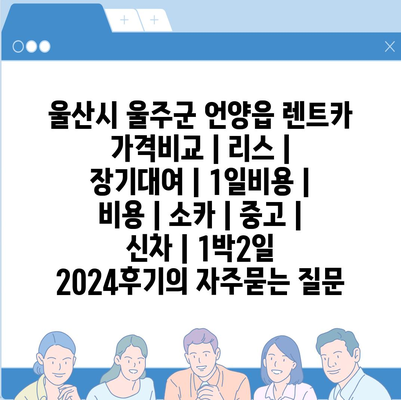 울산시 울주군 언양읍 렌트카 가격비교 | 리스 | 장기대여 | 1일비용 | 비용 | 소카 | 중고 | 신차 | 1박2일 2024후기