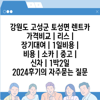 강원도 고성군 토성면 렌트카 가격비교 | 리스 | 장기대여 | 1일비용 | 비용 | 소카 | 중고 | 신차 | 1박2일 2024후기