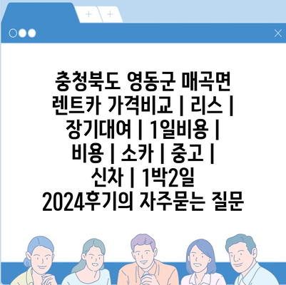 충청북도 영동군 매곡면 렌트카 가격비교 | 리스 | 장기대여 | 1일비용 | 비용 | 소카 | 중고 | 신차 | 1박2일 2024후기