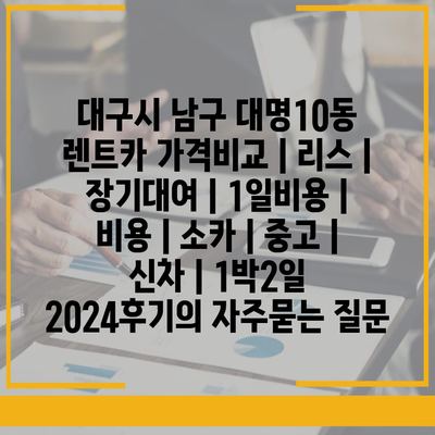 대구시 남구 대명10동 렌트카 가격비교 | 리스 | 장기대여 | 1일비용 | 비용 | 소카 | 중고 | 신차 | 1박2일 2024후기