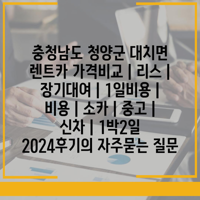 충청남도 청양군 대치면 렌트카 가격비교 | 리스 | 장기대여 | 1일비용 | 비용 | 소카 | 중고 | 신차 | 1박2일 2024후기