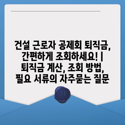 건설 근로자 공제회 퇴직금, 간편하게 조회하세요! | 퇴직금 계산, 조회 방법, 필요 서류