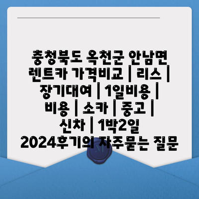 충청북도 옥천군 안남면 렌트카 가격비교 | 리스 | 장기대여 | 1일비용 | 비용 | 소카 | 중고 | 신차 | 1박2일 2024후기