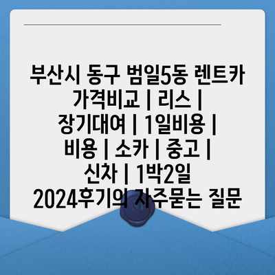 부산시 동구 범일5동 렌트카 가격비교 | 리스 | 장기대여 | 1일비용 | 비용 | 소카 | 중고 | 신차 | 1박2일 2024후기