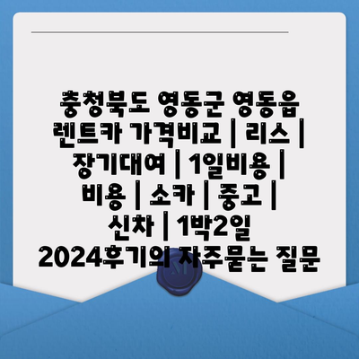 충청북도 영동군 영동읍 렌트카 가격비교 | 리스 | 장기대여 | 1일비용 | 비용 | 소카 | 중고 | 신차 | 1박2일 2024후기