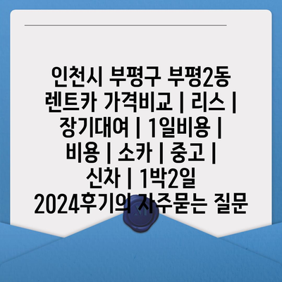 인천시 부평구 부평2동 렌트카 가격비교 | 리스 | 장기대여 | 1일비용 | 비용 | 소카 | 중고 | 신차 | 1박2일 2024후기