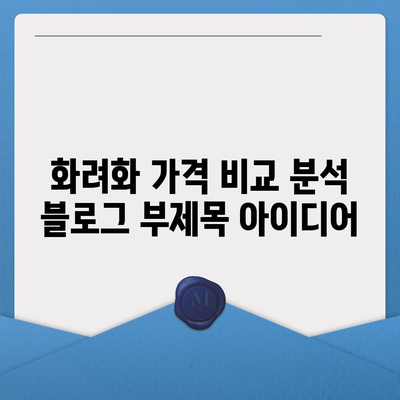 화려화 가격 비교 분석| 당신에게 맞는 선택은? | 화려화 비용, 가격 정보, 추천 팁