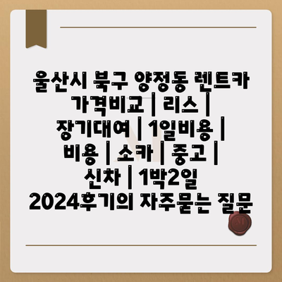 울산시 북구 양정동 렌트카 가격비교 | 리스 | 장기대여 | 1일비용 | 비용 | 소카 | 중고 | 신차 | 1박2일 2024후기