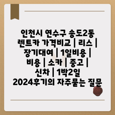 인천시 연수구 송도2동 렌트카 가격비교 | 리스 | 장기대여 | 1일비용 | 비용 | 소카 | 중고 | 신차 | 1박2일 2024후기