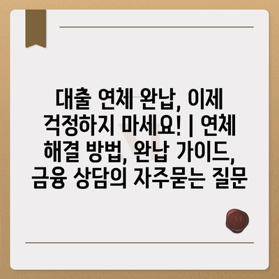 대출 연체 완납, 이제 걱정하지 마세요! | 연체 해결 방법, 완납 가이드, 금융 상담