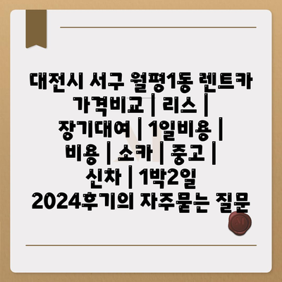 대전시 서구 월평1동 렌트카 가격비교 | 리스 | 장기대여 | 1일비용 | 비용 | 소카 | 중고 | 신차 | 1박2일 2024후기