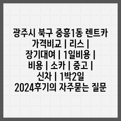 광주시 북구 중흥1동 렌트카 가격비교 | 리스 | 장기대여 | 1일비용 | 비용 | 소카 | 중고 | 신차 | 1박2일 2024후기