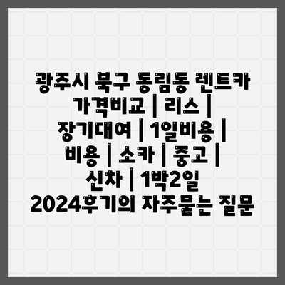 광주시 북구 동림동 렌트카 가격비교 | 리스 | 장기대여 | 1일비용 | 비용 | 소카 | 중고 | 신차 | 1박2일 2024후기