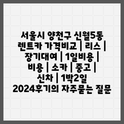 서울시 양천구 신월5동 렌트카 가격비교 | 리스 | 장기대여 | 1일비용 | 비용 | 소카 | 중고 | 신차 | 1박2일 2024후기