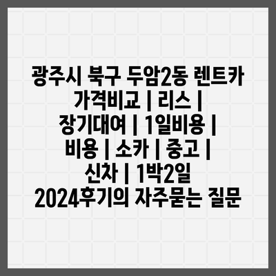 광주시 북구 두암2동 렌트카 가격비교 | 리스 | 장기대여 | 1일비용 | 비용 | 소카 | 중고 | 신차 | 1박2일 2024후기