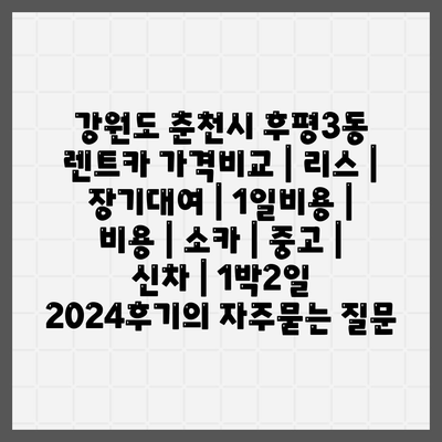 강원도 춘천시 후평3동 렌트카 가격비교 | 리스 | 장기대여 | 1일비용 | 비용 | 소카 | 중고 | 신차 | 1박2일 2024후기