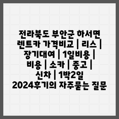 전라북도 부안군 하서면 렌트카 가격비교 | 리스 | 장기대여 | 1일비용 | 비용 | 소카 | 중고 | 신차 | 1박2일 2024후기