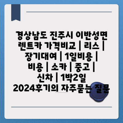 경상남도 진주시 이반성면 렌트카 가격비교 | 리스 | 장기대여 | 1일비용 | 비용 | 소카 | 중고 | 신차 | 1박2일 2024후기